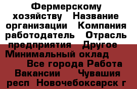 Фермерскому хозяйству › Название организации ­ Компания-работодатель › Отрасль предприятия ­ Другое › Минимальный оклад ­ 30 000 - Все города Работа » Вакансии   . Чувашия респ.,Новочебоксарск г.